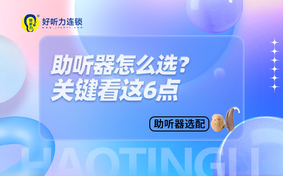 助听器怎么选，关键看这6点！
